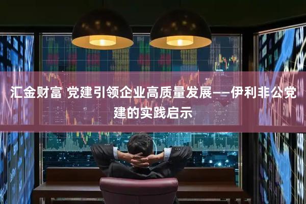 汇金财富 党建引领企业高质量发展——伊利非公党建的实践启示