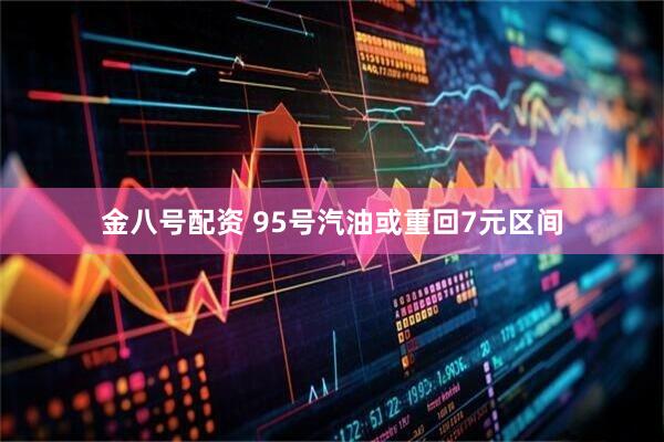 金八号配资 95号汽油或重回7元区间