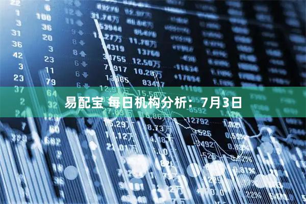 易配宝 每日机构分析：7月3日