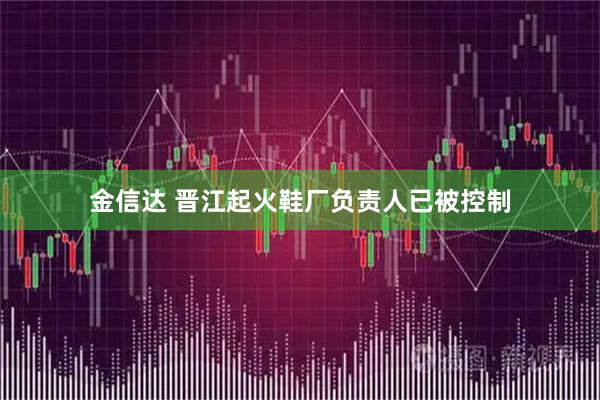 金信达 晋江起火鞋厂负责人已被控制
