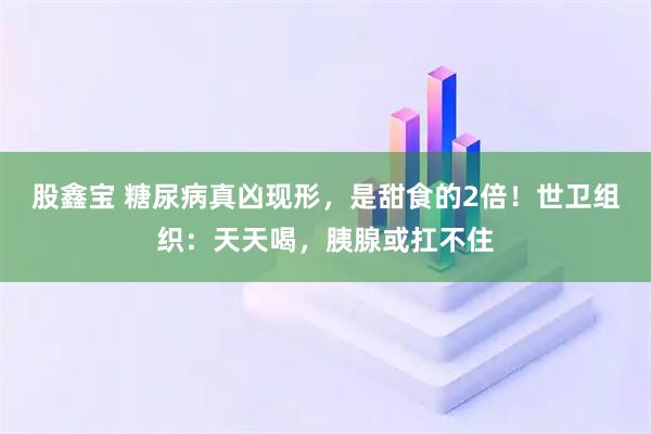 股鑫宝 糖尿病真凶现形，是甜食的2倍！世卫组织：天天喝，胰腺或扛不住