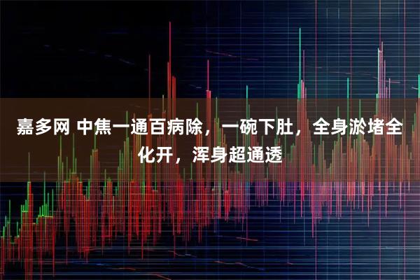 嘉多网 中焦一通百病除，一碗下肚，全身淤堵全化开，浑身超通透