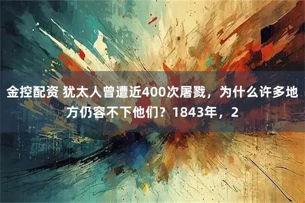金控配资 犹太人曾遭近400次屠戮，为什么许多地方仍容不下他们？1843年，2