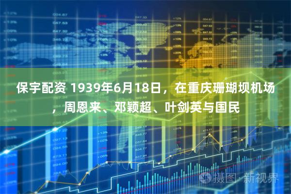保宇配资 1939年6月18日，在重庆珊瑚坝机场，周恩来、邓颖超、叶剑英与国民