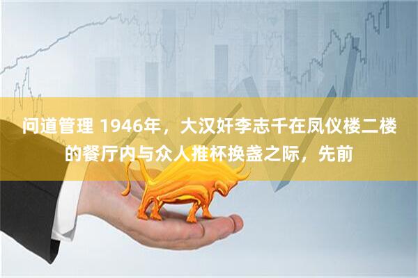 问道管理 1946年，大汉奸李志千在凤仪楼二楼的餐厅内与众人推杯换盏之际，先前