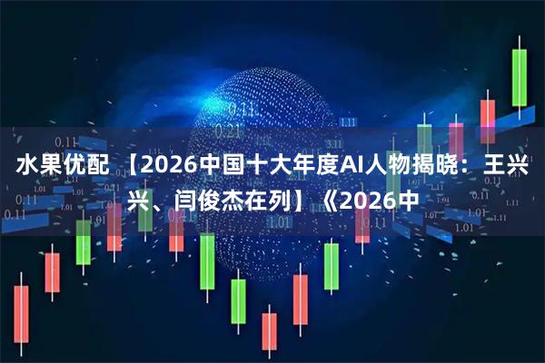 水果优配 【2026中国十大年度AI人物揭晓：王兴兴、闫俊杰在列】《2026中