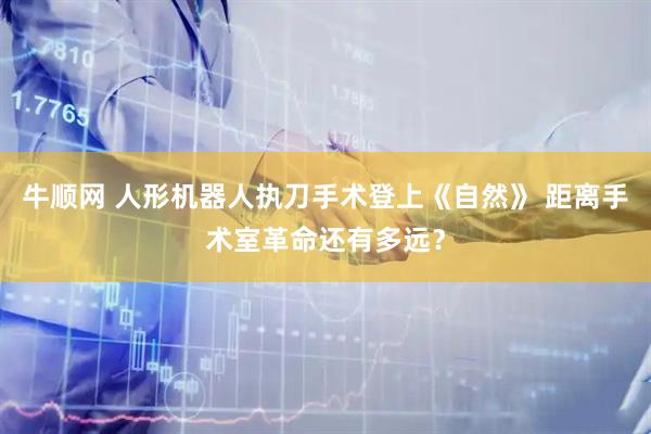 牛顺网 人形机器人执刀手术登上《自然》 距离手术室革命还有多远？