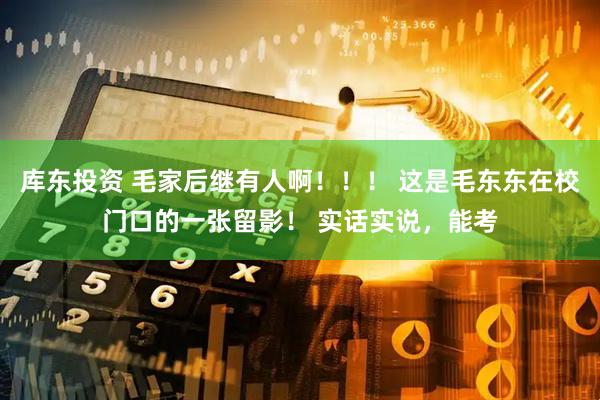 库东投资 毛家后继有人啊！！！ 这是毛东东在校门口的一张留影！ 实话实说，能考