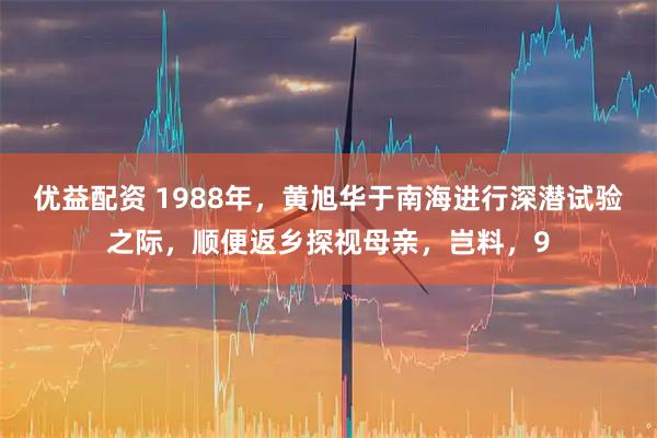 优益配资 1988年，黄旭华于南海进行深潜试验之际，顺便返乡探视母亲，岂料，9