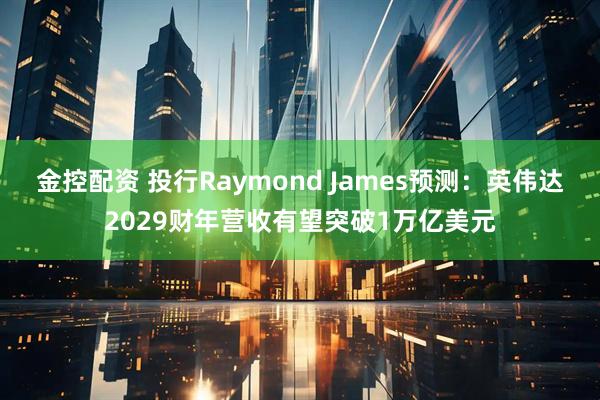 金控配资 投行Raymond James预测：英伟达2029财年营收有望突破1万亿美元