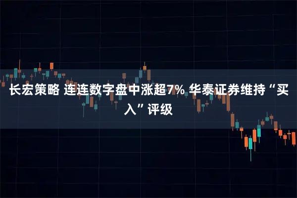 长宏策略 连连数字盘中涨超7% 华泰证券维持“买入”评级