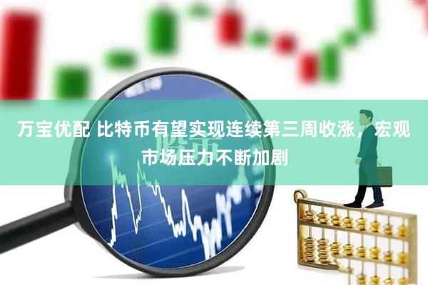 万宝优配 比特币有望实现连续第三周收涨，宏观市场压力不断加剧