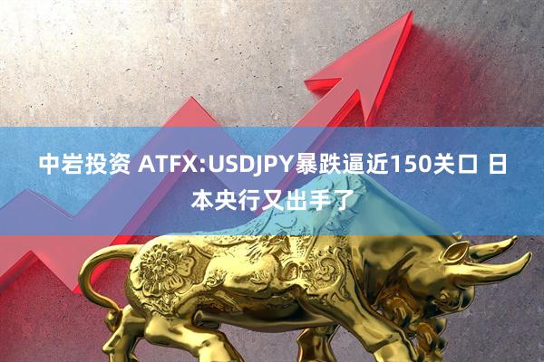 中岩投资 ATFX:USDJPY暴跌逼近150关口 日本央行又出手了