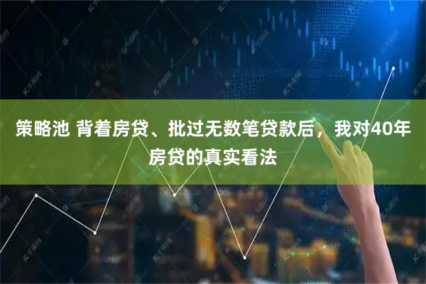 策略池 背着房贷、批过无数笔贷款后，我对40年房贷的真实看法