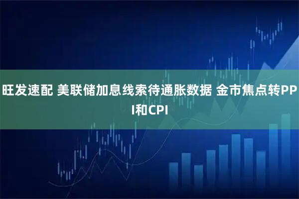 旺发速配 美联储加息线索待通胀数据 金市焦点转PPI和CPI